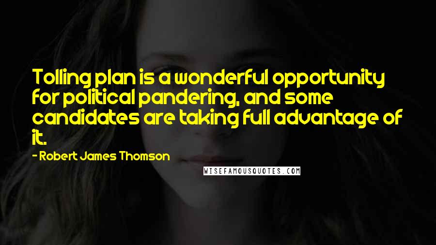 Robert James Thomson Quotes: Tolling plan is a wonderful opportunity for political pandering, and some candidates are taking full advantage of it.