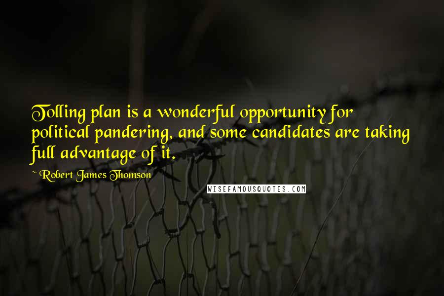 Robert James Thomson Quotes: Tolling plan is a wonderful opportunity for political pandering, and some candidates are taking full advantage of it.