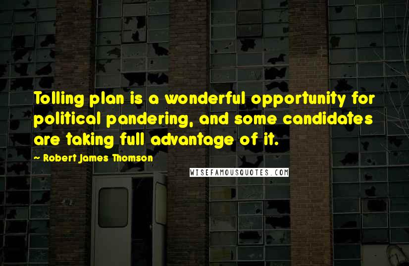 Robert James Thomson Quotes: Tolling plan is a wonderful opportunity for political pandering, and some candidates are taking full advantage of it.