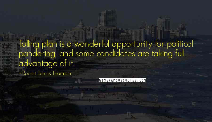 Robert James Thomson Quotes: Tolling plan is a wonderful opportunity for political pandering, and some candidates are taking full advantage of it.