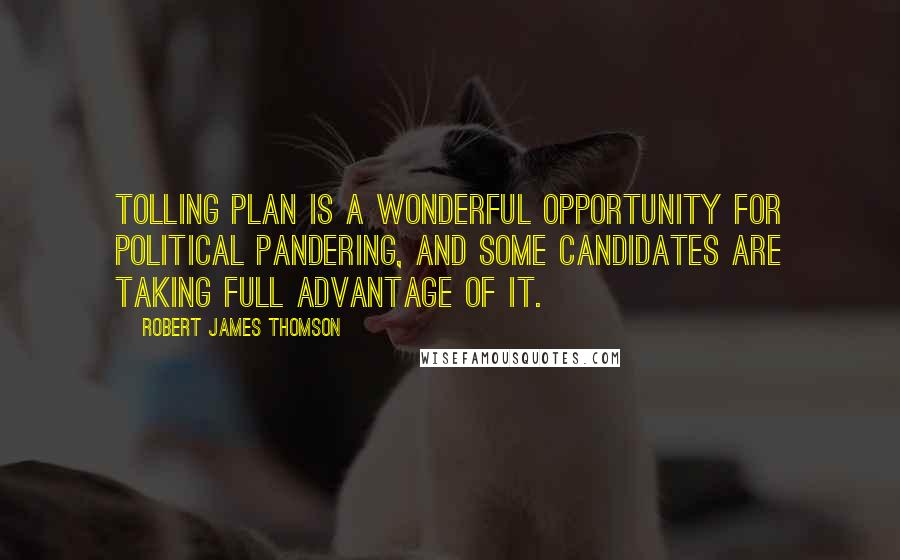 Robert James Thomson Quotes: Tolling plan is a wonderful opportunity for political pandering, and some candidates are taking full advantage of it.
