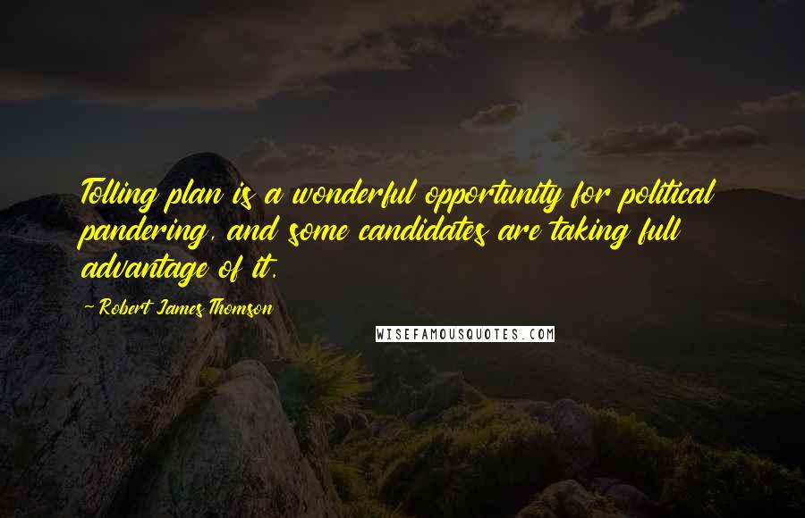 Robert James Thomson Quotes: Tolling plan is a wonderful opportunity for political pandering, and some candidates are taking full advantage of it.
