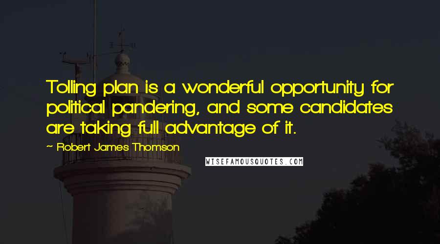 Robert James Thomson Quotes: Tolling plan is a wonderful opportunity for political pandering, and some candidates are taking full advantage of it.