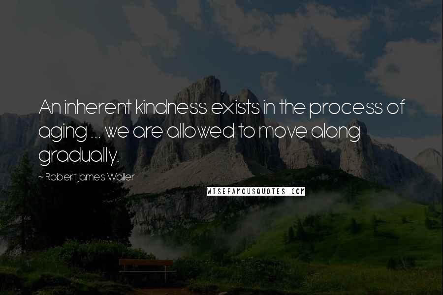 Robert James Waller Quotes: An inherent kindness exists in the process of aging ... we are allowed to move along gradually.