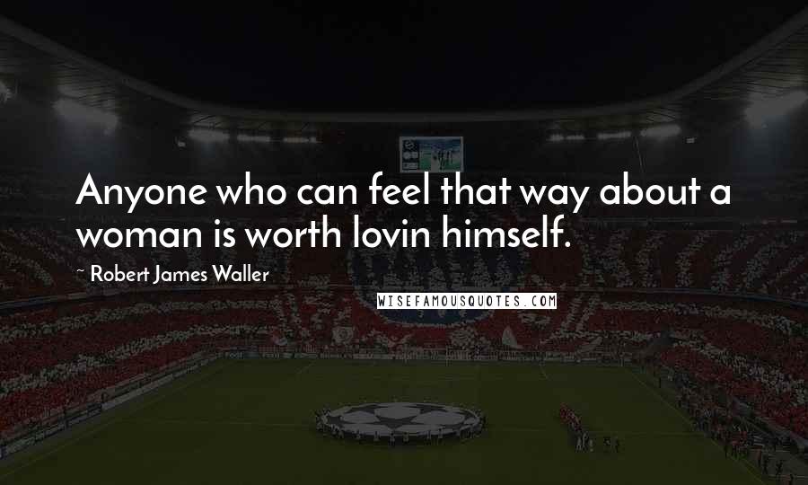 Robert James Waller Quotes: Anyone who can feel that way about a woman is worth lovin himself.