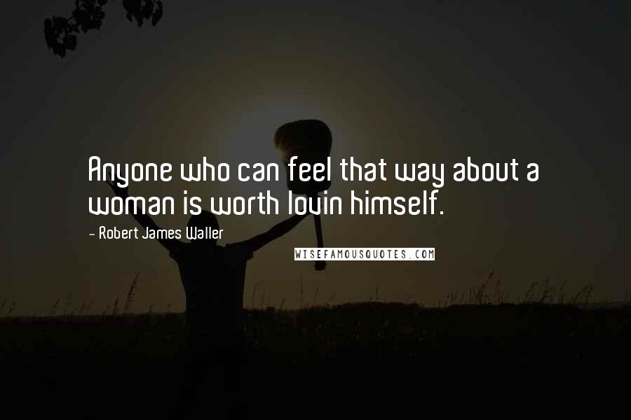 Robert James Waller Quotes: Anyone who can feel that way about a woman is worth lovin himself.