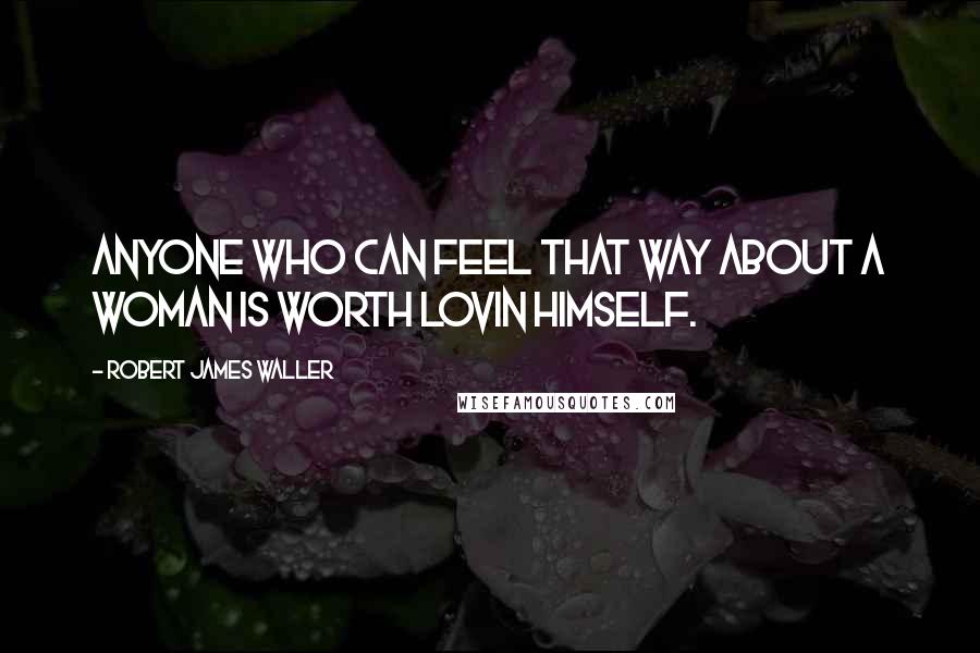 Robert James Waller Quotes: Anyone who can feel that way about a woman is worth lovin himself.