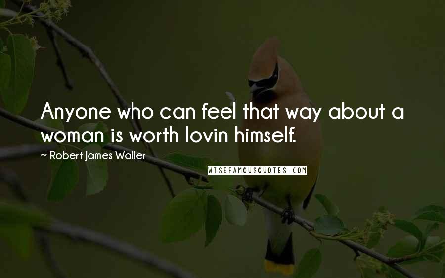 Robert James Waller Quotes: Anyone who can feel that way about a woman is worth lovin himself.