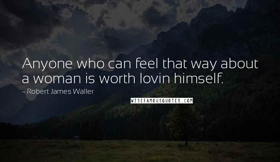 Robert James Waller Quotes: Anyone who can feel that way about a woman is worth lovin himself.