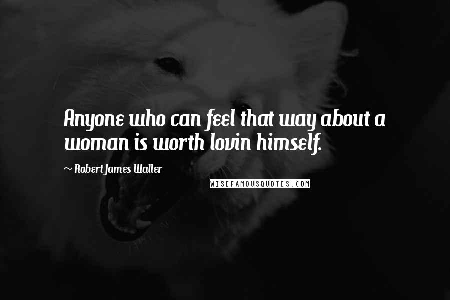 Robert James Waller Quotes: Anyone who can feel that way about a woman is worth lovin himself.