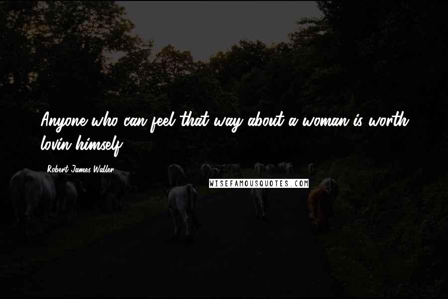 Robert James Waller Quotes: Anyone who can feel that way about a woman is worth lovin himself.