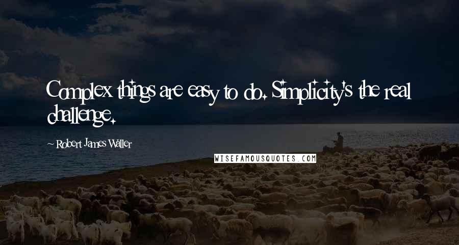 Robert James Waller Quotes: Complex things are easy to do. Simplicity's the real challenge.