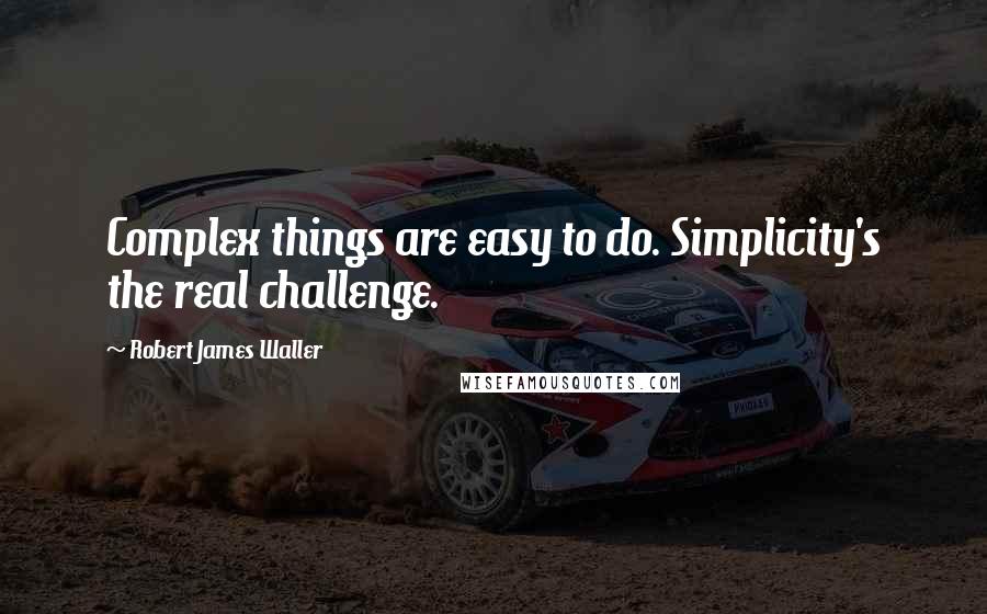 Robert James Waller Quotes: Complex things are easy to do. Simplicity's the real challenge.