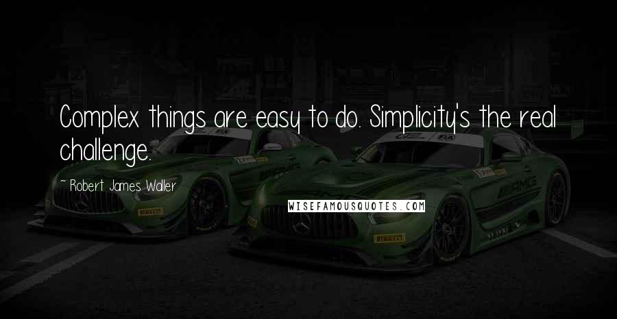 Robert James Waller Quotes: Complex things are easy to do. Simplicity's the real challenge.