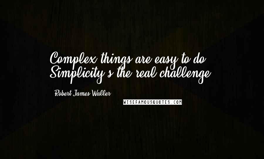 Robert James Waller Quotes: Complex things are easy to do. Simplicity's the real challenge.