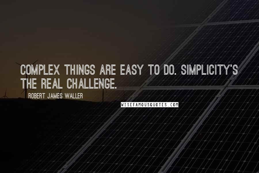 Robert James Waller Quotes: Complex things are easy to do. Simplicity's the real challenge.