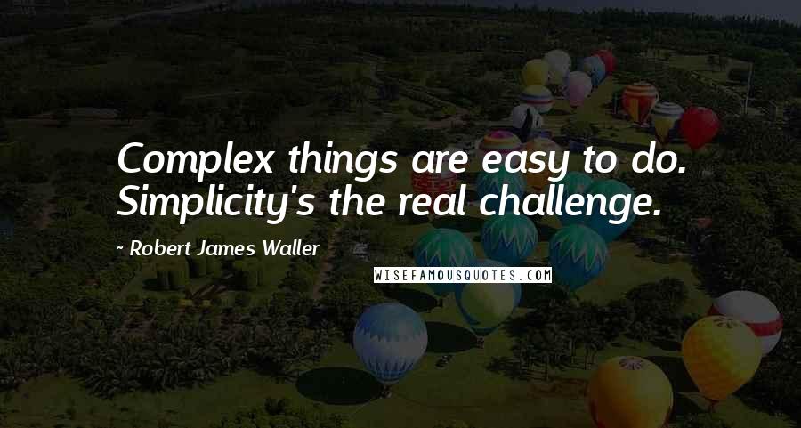 Robert James Waller Quotes: Complex things are easy to do. Simplicity's the real challenge.