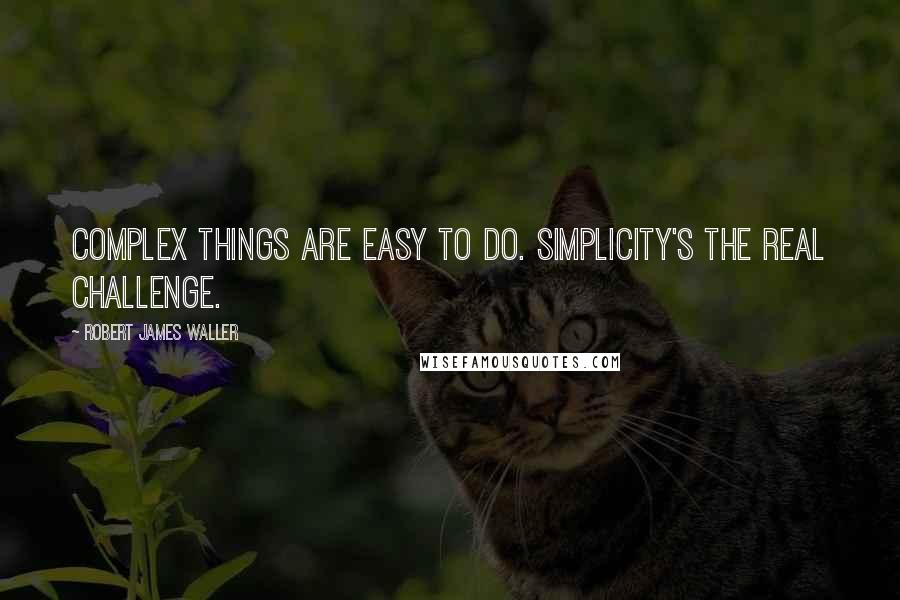 Robert James Waller Quotes: Complex things are easy to do. Simplicity's the real challenge.