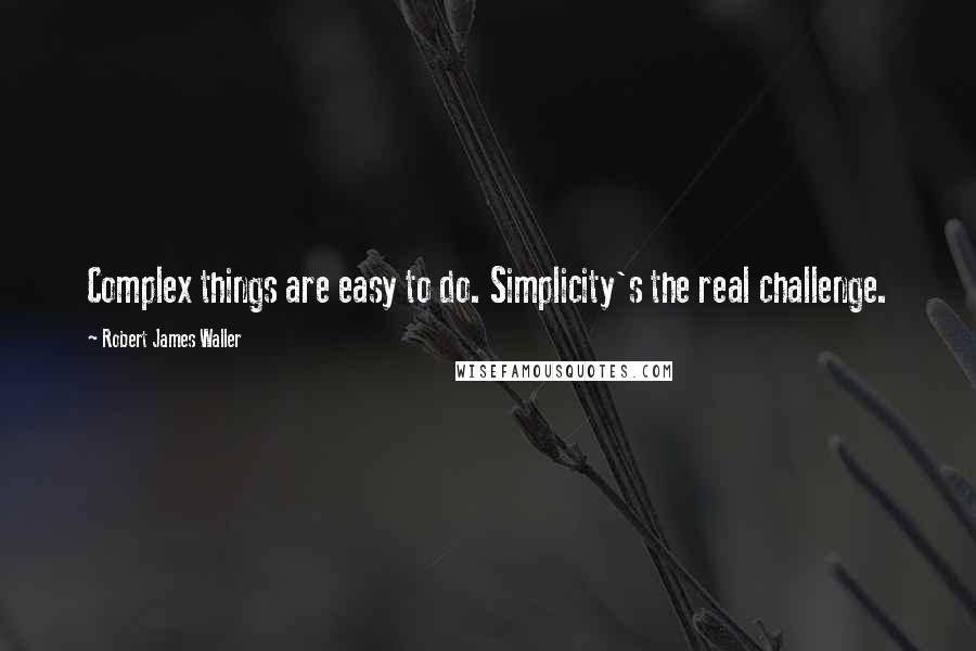 Robert James Waller Quotes: Complex things are easy to do. Simplicity's the real challenge.