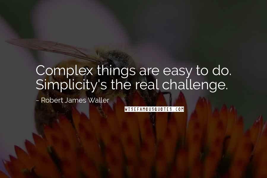 Robert James Waller Quotes: Complex things are easy to do. Simplicity's the real challenge.