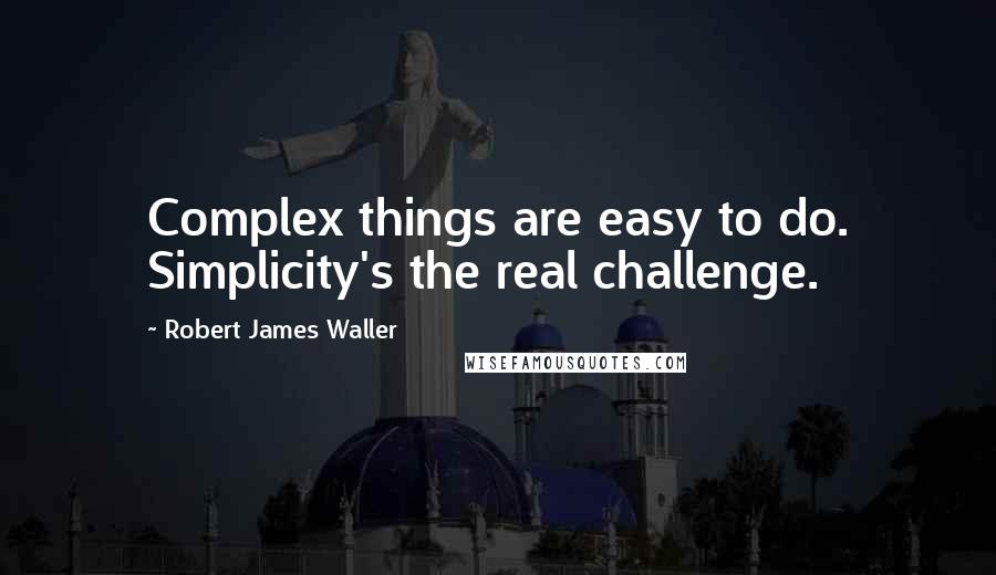 Robert James Waller Quotes: Complex things are easy to do. Simplicity's the real challenge.