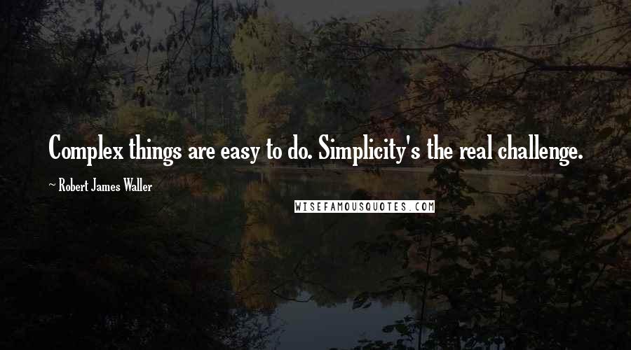 Robert James Waller Quotes: Complex things are easy to do. Simplicity's the real challenge.