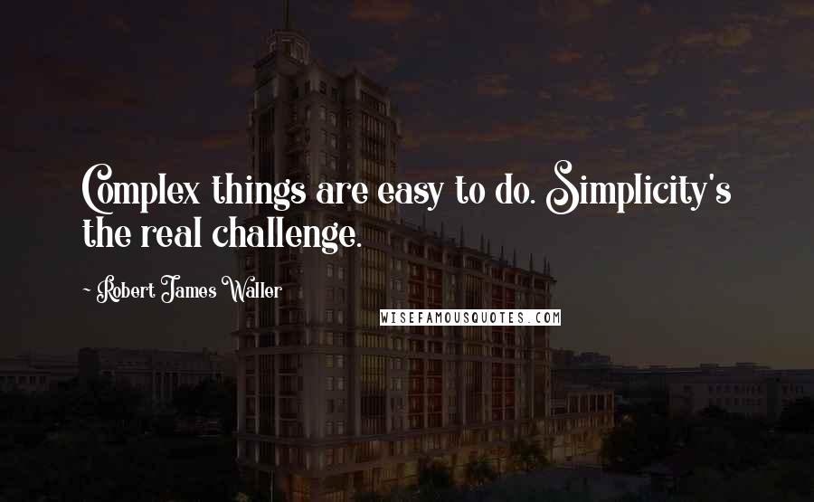 Robert James Waller Quotes: Complex things are easy to do. Simplicity's the real challenge.