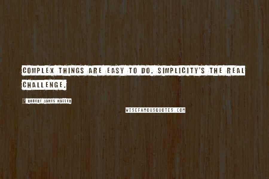 Robert James Waller Quotes: Complex things are easy to do. Simplicity's the real challenge.