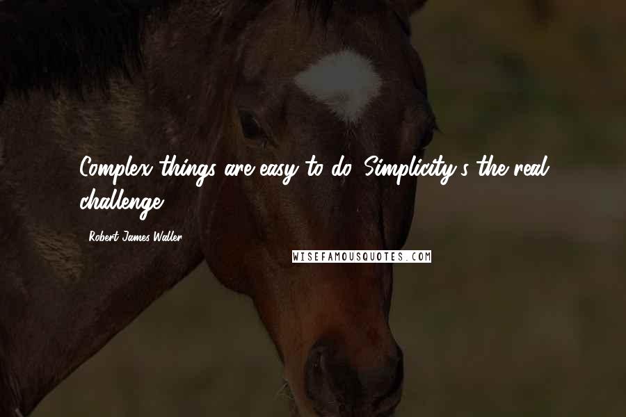 Robert James Waller Quotes: Complex things are easy to do. Simplicity's the real challenge.