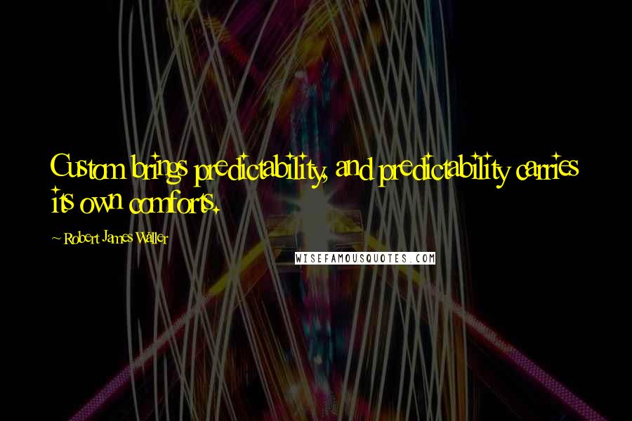 Robert James Waller Quotes: Custom brings predictability, and predictability carries its own comforts.