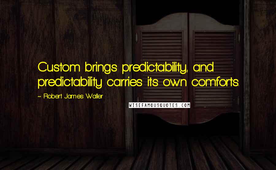 Robert James Waller Quotes: Custom brings predictability, and predictability carries its own comforts.