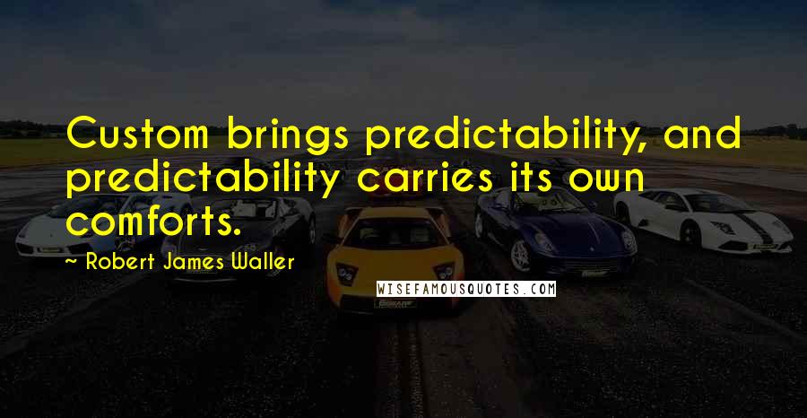 Robert James Waller Quotes: Custom brings predictability, and predictability carries its own comforts.