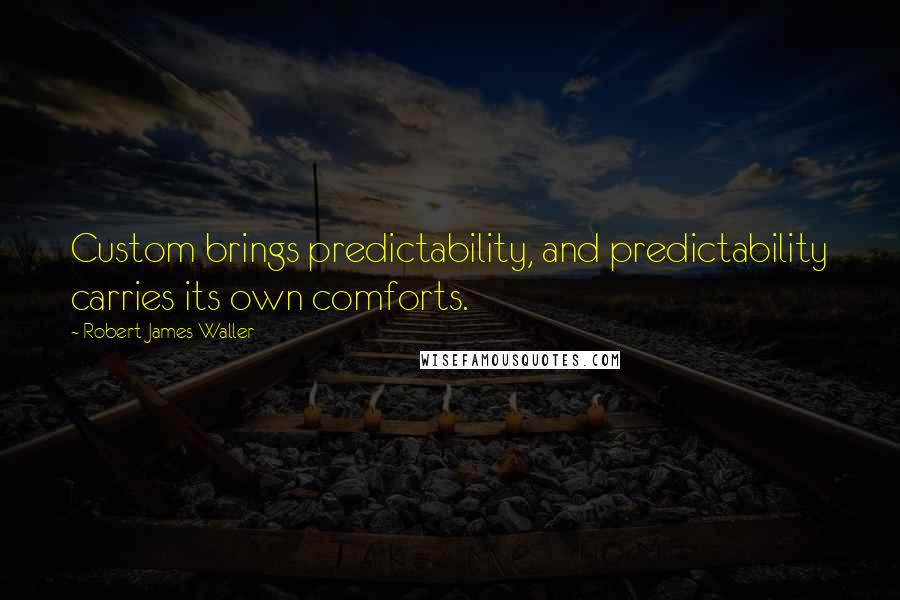 Robert James Waller Quotes: Custom brings predictability, and predictability carries its own comforts.