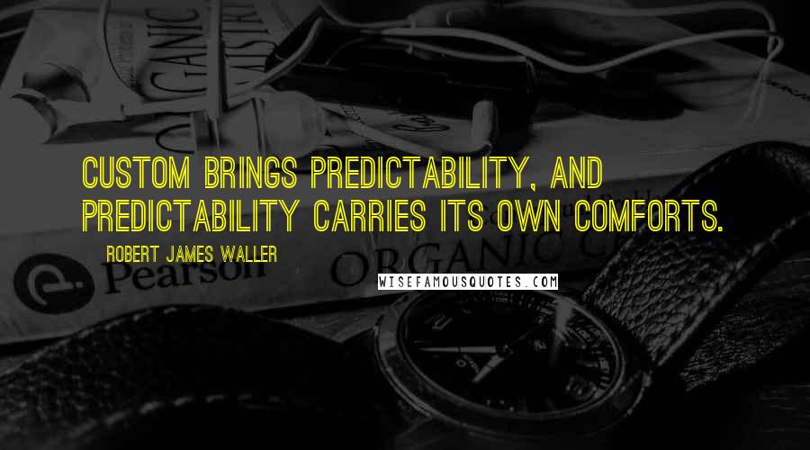 Robert James Waller Quotes: Custom brings predictability, and predictability carries its own comforts.