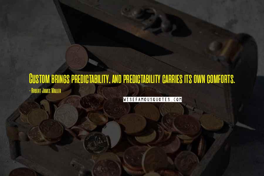 Robert James Waller Quotes: Custom brings predictability, and predictability carries its own comforts.