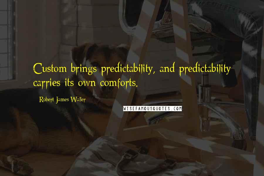 Robert James Waller Quotes: Custom brings predictability, and predictability carries its own comforts.