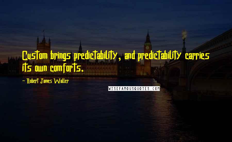 Robert James Waller Quotes: Custom brings predictability, and predictability carries its own comforts.