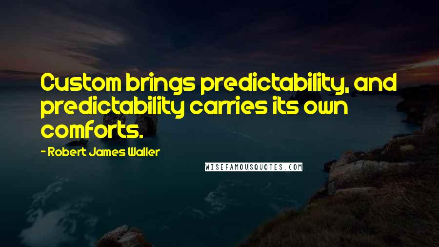 Robert James Waller Quotes: Custom brings predictability, and predictability carries its own comforts.