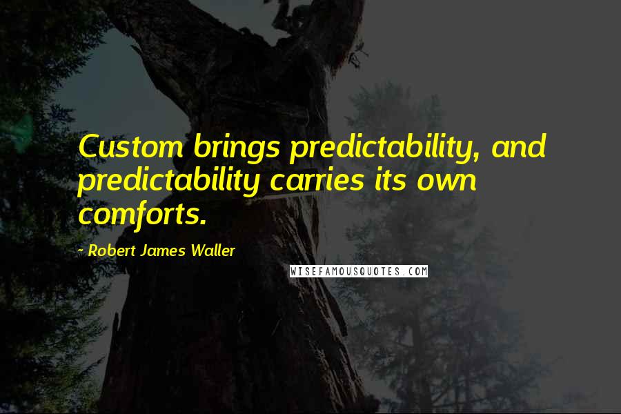 Robert James Waller Quotes: Custom brings predictability, and predictability carries its own comforts.