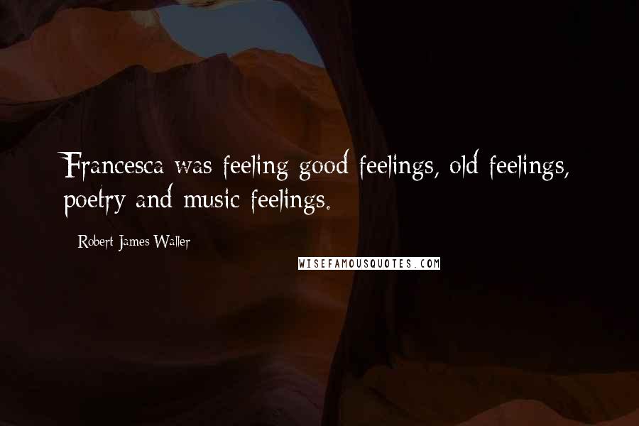 Robert James Waller Quotes: Francesca was feeling good feelings, old feelings, poetry and music feelings.