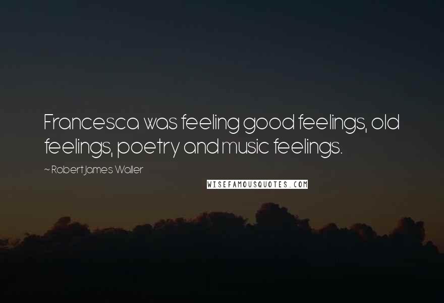 Robert James Waller Quotes: Francesca was feeling good feelings, old feelings, poetry and music feelings.