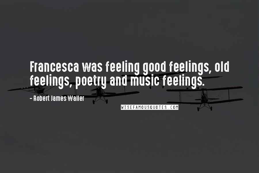 Robert James Waller Quotes: Francesca was feeling good feelings, old feelings, poetry and music feelings.