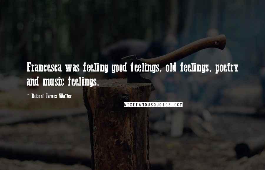 Robert James Waller Quotes: Francesca was feeling good feelings, old feelings, poetry and music feelings.