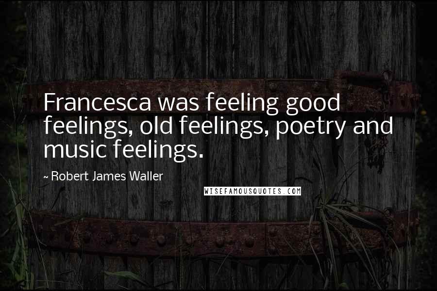 Robert James Waller Quotes: Francesca was feeling good feelings, old feelings, poetry and music feelings.