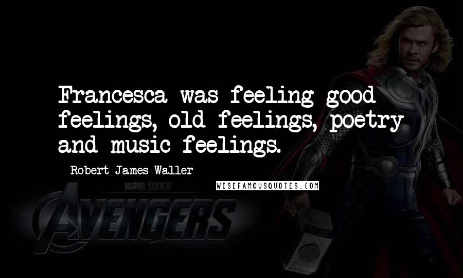 Robert James Waller Quotes: Francesca was feeling good feelings, old feelings, poetry and music feelings.