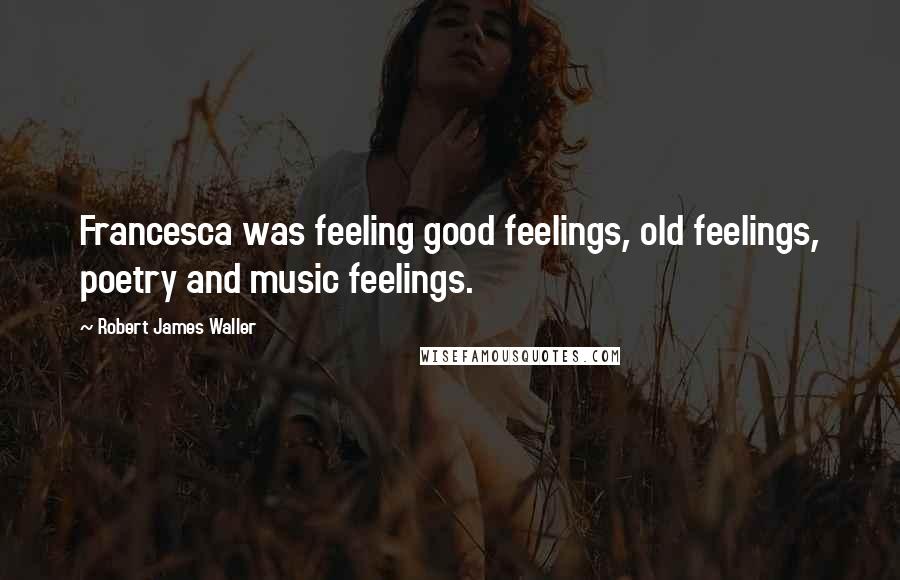 Robert James Waller Quotes: Francesca was feeling good feelings, old feelings, poetry and music feelings.