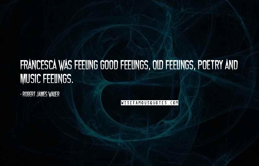 Robert James Waller Quotes: Francesca was feeling good feelings, old feelings, poetry and music feelings.