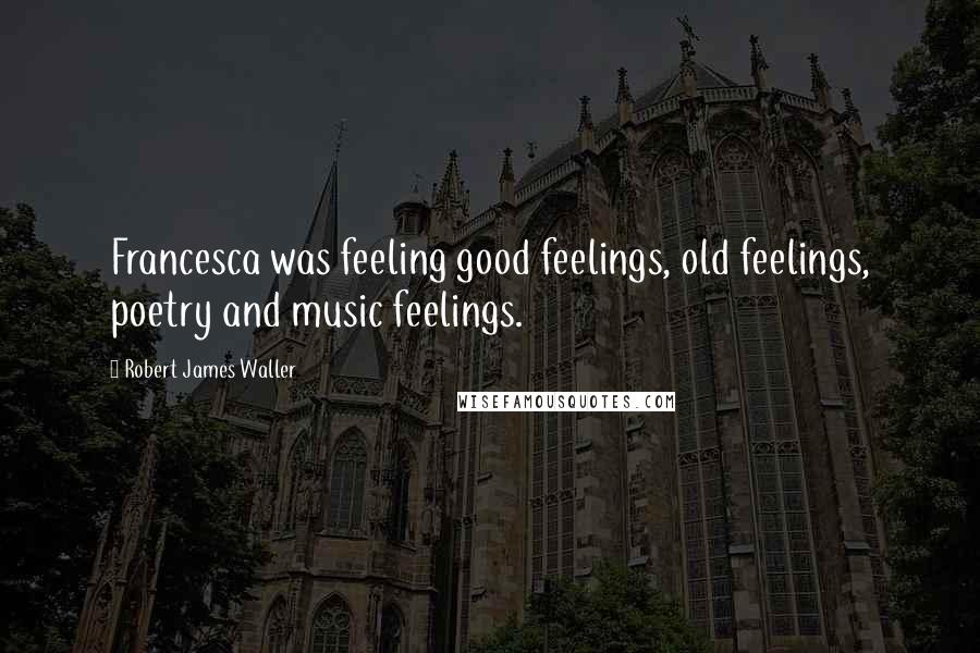 Robert James Waller Quotes: Francesca was feeling good feelings, old feelings, poetry and music feelings.