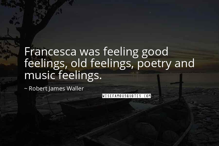 Robert James Waller Quotes: Francesca was feeling good feelings, old feelings, poetry and music feelings.