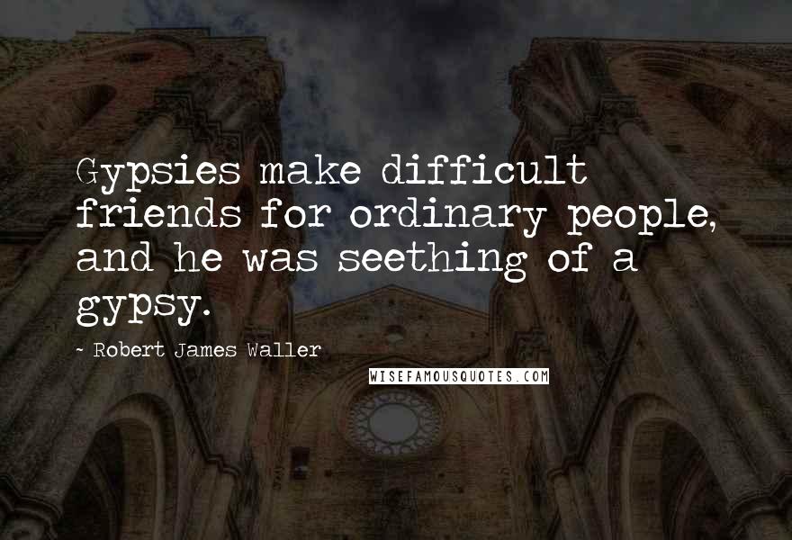 Robert James Waller Quotes: Gypsies make difficult friends for ordinary people, and he was seething of a gypsy.